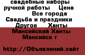 свадебные наборы (ручной работы) › Цена ­ 1 200 - Все города Свадьба и праздники » Другое   . Ханты-Мансийский,Ханты-Мансийск г.